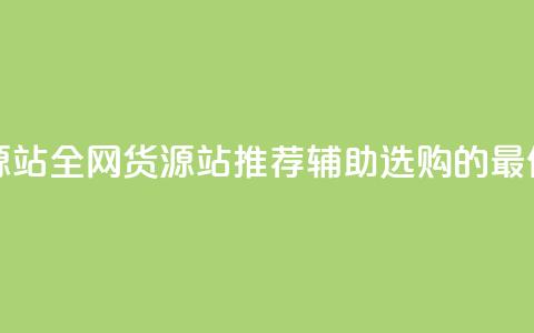 全网辅助货源站(全网货源站推荐:辅助选购的最佳选择) 第1张 全网辅助货源站(全网货源站推荐:辅助选购的最佳选择) 第1张