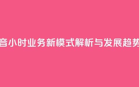 抖音24h业务 - 抖音24小时业务新模式解析与发展趋势探讨~ 第1张 抖音24h业务 - 抖音24小时业务新模式解析与发展趋势探讨~ 第1张