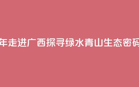 东盟青年走进广西 探寻绿水青山“生态密码” 第1张 东盟青年走进广西 探寻绿水青山“生态密码” 第1张