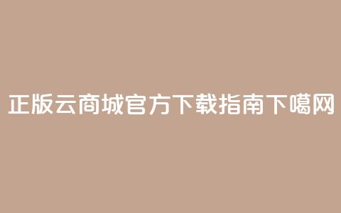 正版云商城app官方下载指南 第1张 正版云商城app官方下载指南 第1张