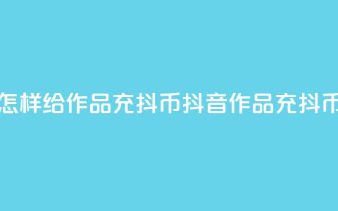 抖音怎样给作品充抖币(抖音作品充抖币攻略) 第1张 抖音怎样给作品充抖币(抖音作品充抖币攻略) 第1张