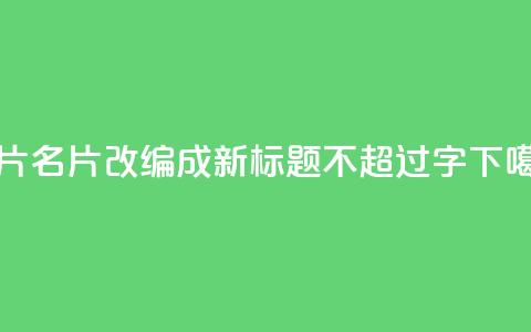 QQ名片1w(QQ名片1w改编成新标题,不超过16字) 第1张 QQ名片1w(QQ名片1w改编成新标题,不超过16字) 第1张