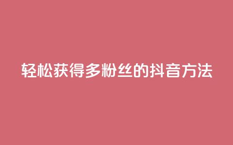 轻松获得1000多粉丝的抖音方法 第1张 轻松获得1000多粉丝的抖音方法 第1张