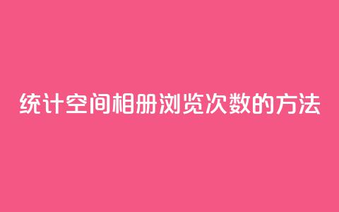 统计qq空间相册浏览次数的方法 第1张 统计qq空间相册浏览次数的方法 第1张