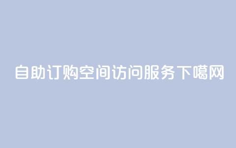 自助订购QQ空间访问服务 第1张 自助订购QQ空间访问服务 第1张