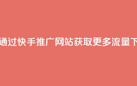 如何通过快手推广网站获取更多流量 第1张 如何通过快手推广网站获取更多流量 第1张