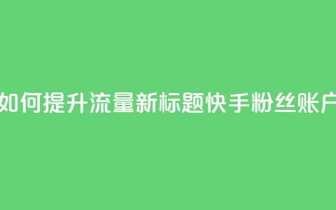 原标题:快手粉丝账户如何提升流量新标题:快手粉丝账户流量提升指南 第1张 原标题:快手粉丝账户如何提升流量新标题:快手粉丝账户流量提升指南 第1张