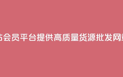 vip会员货源批发网站 - VIP会员平台提供高质量货源,批发网站最佳选择~ 第1张 vip会员货源批发网站 - VIP会员平台提供高质量货源,批发网站最佳选择~ 第1张
