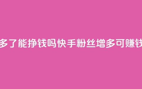 快手粉丝多了能挣钱吗(快手粉丝增多可赚钱吗) 第1张 快手粉丝多了能挣钱吗(快手粉丝增多可赚钱吗) 第1张