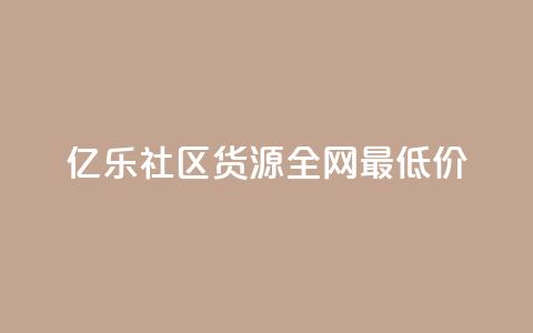 亿乐社区货源全网最低价 - 亿乐社区货源:全网最低价货源大揭秘! 第1张 亿乐社区货源全网最低价 - 亿乐社区货源:全网最低价货源大揭秘! 第1张
