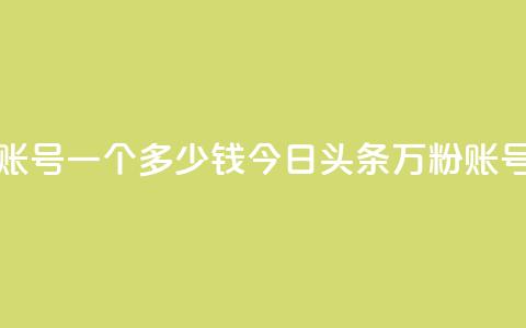 今日头条万粉账号一个多少钱(今日头条万粉账号售价高?) 第1张 今日头条万粉账号一个多少钱(今日头条万粉账号售价高?) 第1张