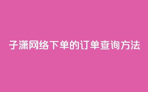 子潇网络下单的订单查询方法,每天领取100000赞名片 - qq主页名片点赞1元十万 qq空间怎样会留下访客记录 第1张 子潇网络下单的订单查询方法,每天领取100000赞名片 - qq主页名片点赞1元十万 qq空间怎样会留下访客记录 第1张