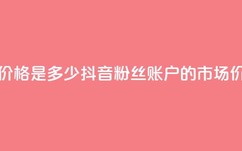 抖音5000粉丝账号价格是多少 - 抖音5000粉丝账户的市场价格揭秘~ 第1张 抖音5000粉丝账号价格是多少 - 抖音5000粉丝账户的市场价格揭秘~ 第1张