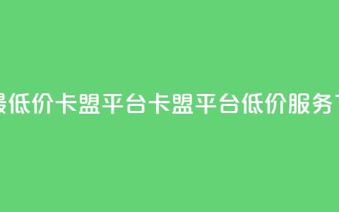 全网最低价卡盟平台(卡盟平台低价服务) 第1张 全网最低价卡盟平台(卡盟平台低价服务) 第1张