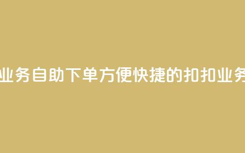 扣扣业务自助下单(方便快捷的扣扣业务下单) 第1张 扣扣业务自助下单(方便快捷的扣扣业务下单) 第1张