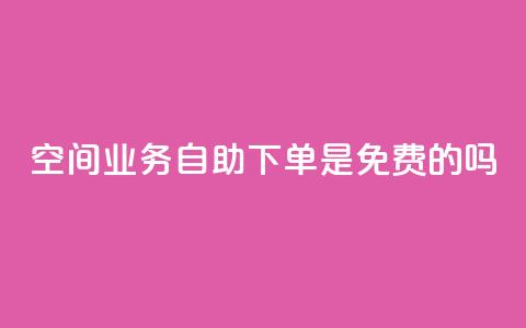 QQ空间业务自助下单是免费的吗 - QQ空间业务自助下单费用如何收取?! 第1张 QQ空间业务自助下单是免费的吗 - QQ空间业务自助下单费用如何收取?! 第1张