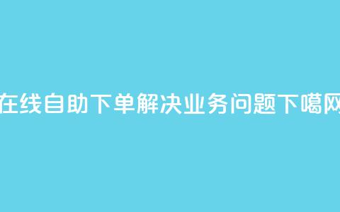 在线自助下单解决DY业务问题 第1张 在线自助下单解决DY业务问题 第1张