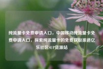 纯流量卡免费申请入口，中国移动纯流量卡免费申请入口，探索纯流量卡的免费获取渠道亿乐社区SUP货源站