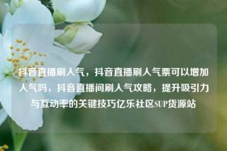 抖音直播刷人气，抖音直播刷人气票可以增加人气吗，抖音直播间刷人气攻略，提升吸引力与互动率的关键技巧亿乐社区SUP货源站