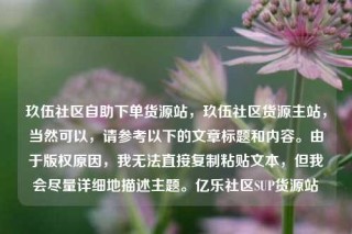 玖伍社区自助下单货源站，玖伍社区货源主站，当然可以，请参考以下的文章标题和内容。由于版权原因，我无法直接复制粘贴文本，但我会尽量详细地描述主题。亿乐社区SUP货源站