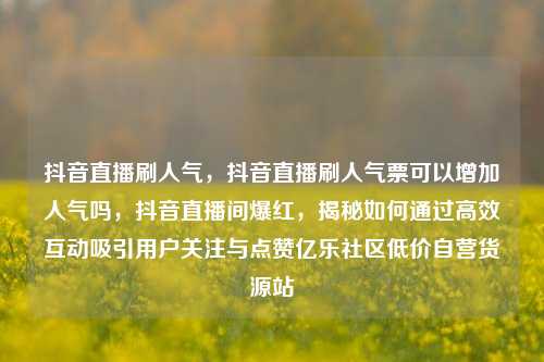抖音直播刷人气，抖音直播刷人气票可以增加人气吗，抖音直播间爆红	，揭秘如何通过高效互动吸引用户关注与点赞亿乐社区低价自营货源站  第1张