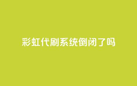 彩虹代刷系统倒闭了吗 - 彩虹代刷系统是否已经倒闭？~  第1张