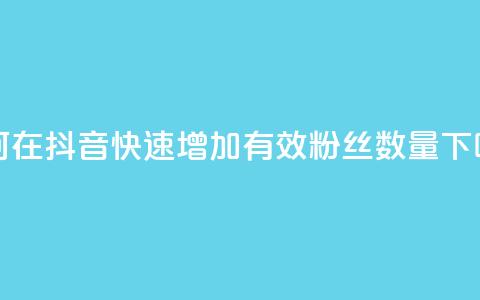如何在抖音快速增加有效粉丝数量  第1张