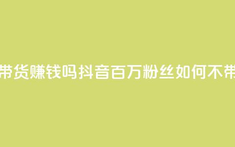 抖音100万粉丝不带货赚钱吗(抖音百万粉丝如何不带货赚钱) 第1张 抖音100万粉丝不带货赚钱吗(抖音百万粉丝如何不带货赚钱) 第1张