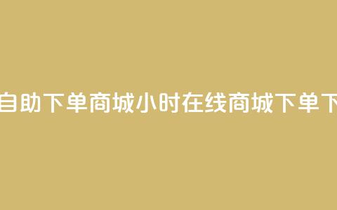 24小时自助下单商城(24小时在线商城下单)  第1张