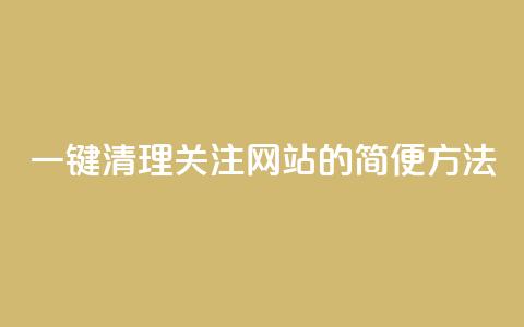 一键清理关注网站的简便方法 第1张 一键清理关注网站的简便方法 第1张