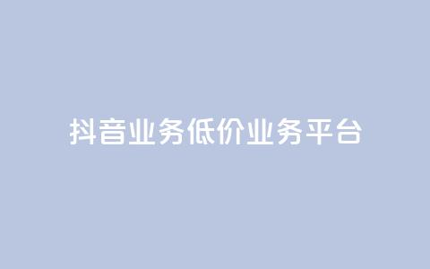 抖音业务低价业务平台 - 抖音业务低价合作平台：获取最优惠抖音业务，质优价廉~  第1张