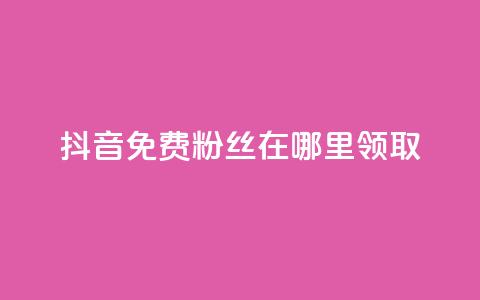抖音免费粉丝在哪里领取 - 抖音免费粉丝如何获取!  第1张