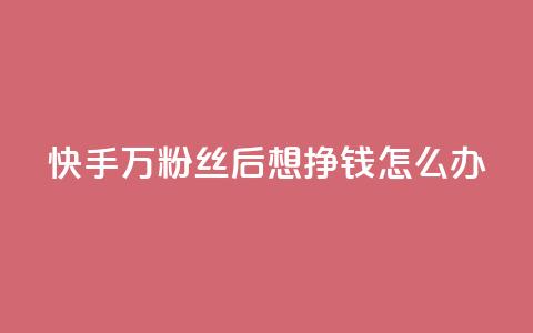 快手1万粉丝后想挣钱怎么办,低价说说赞自助下单 - 抖音平台自助 穿越火线幻神卡  第1张