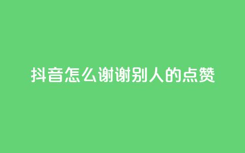 抖音怎么谢谢别人的点赞 - 如何在抖音上优雅地感谢他人的点赞。  第1张
