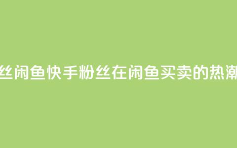 快手粉丝闲鱼 - 快手粉丝在闲鱼买卖的热潮! 第1张 快手粉丝闲鱼 - 快手粉丝在闲鱼买卖的热潮! 第1张