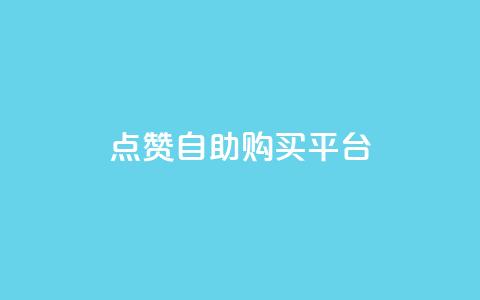 点赞自助购买平台 - 自助购买平台引爆点赞指南~  第1张