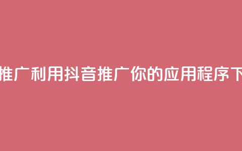 抖音推广app(利用抖音推广你的应用程序) 第1张 抖音推广app(利用抖音推广你的应用程序) 第1张