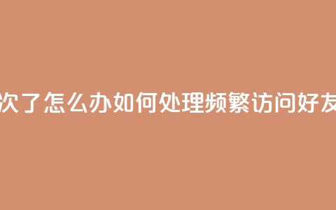 qq我访问好友几次了怎么办 - 如何处理频繁访问好友的问题。  第1张