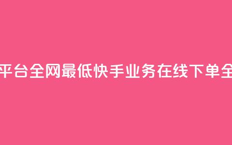 快手业务在线下单平台全网最低 - 快手业务在线下单全网价格最低~  第1张