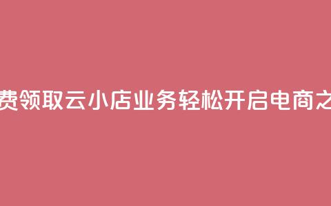 免费领取云小店业务，轻松开启电商之旅  第1张