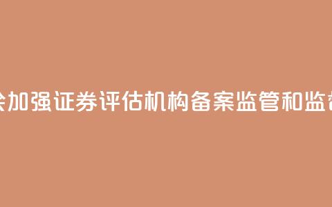 证监会:加强证券评估机构备案监管和监督检查 第1张 证监会:加强证券评估机构备案监管和监督检查 第1张