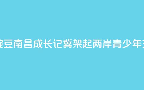 台湾“小豌豆”南昌成长记：冀架起两岸青少年交流桥梁  第1张