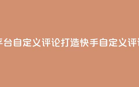 快手评论自助平台自定义评论(打造快手自定义评论，提升平台表现)  第1张