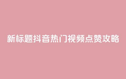 新标题:抖音热门视频点赞攻略 第1张 新标题:抖音热门视频点赞攻略 第1张