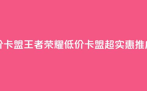 王者荣耀低价卡盟 - 王者荣耀低价卡盟	，超实惠推广方案。  第1张