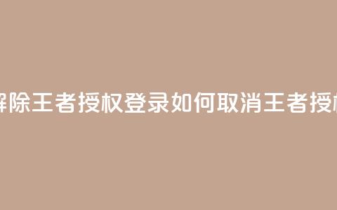 QQ怎么解除王者授权登录(如何取消QQ王者授权登录)  第1张