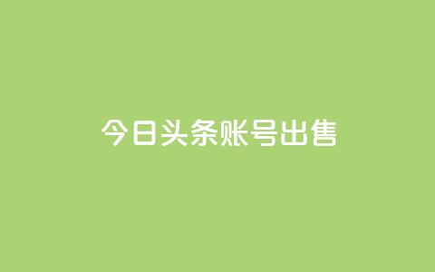 今日头条账号出售 - 如何出售今日头条账号并确保合规？~  第1张