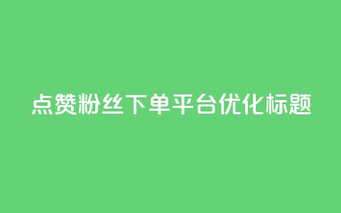 点赞粉丝下单平台优化标题  第1张