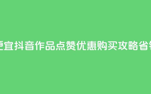 抖音作品点赞在哪买便宜 - 抖音作品点赞优惠购买攻略，省钱又方便的选择！~  第1张