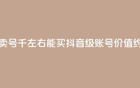 抖音50级卖号5千左右能买(抖音50级账号价值约5000元左右) 第1张 抖音50级卖号5千左右能买(抖音50级账号价值约5000元左右) 第1张